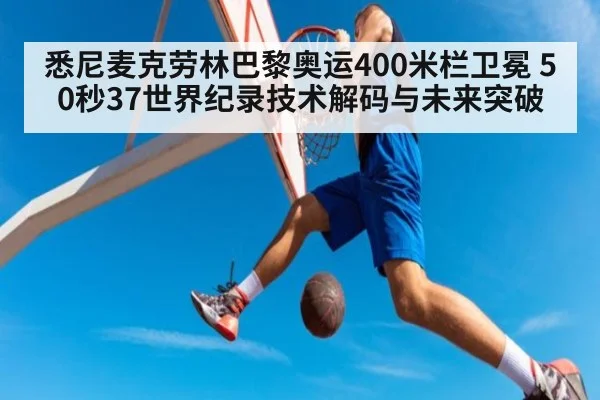 悉尼麦克劳林巴黎奥运400米栏卫冕 50秒37世界纪录技术解码与未来突破