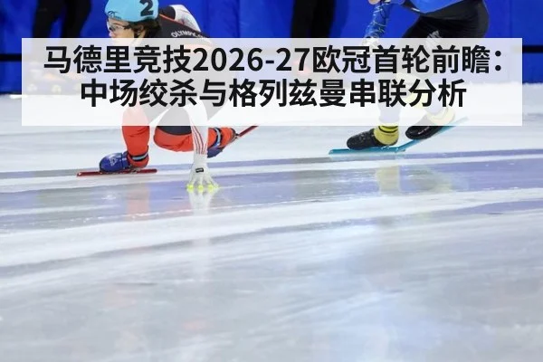 马德里竞技2026-27欧冠首轮前瞻:中场绞杀与格列兹曼串联分析