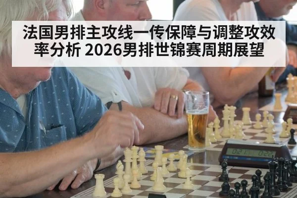 法国男排主攻线一传保障与调整攻效率分析 2026男排世锦赛周期展望