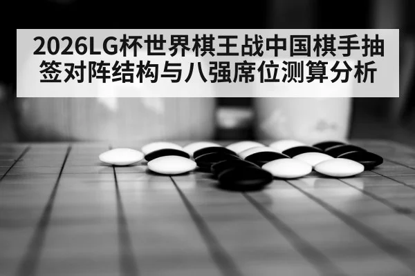 2026LG杯世界棋王战中国棋手抽签对阵结构与八强席位测算分析